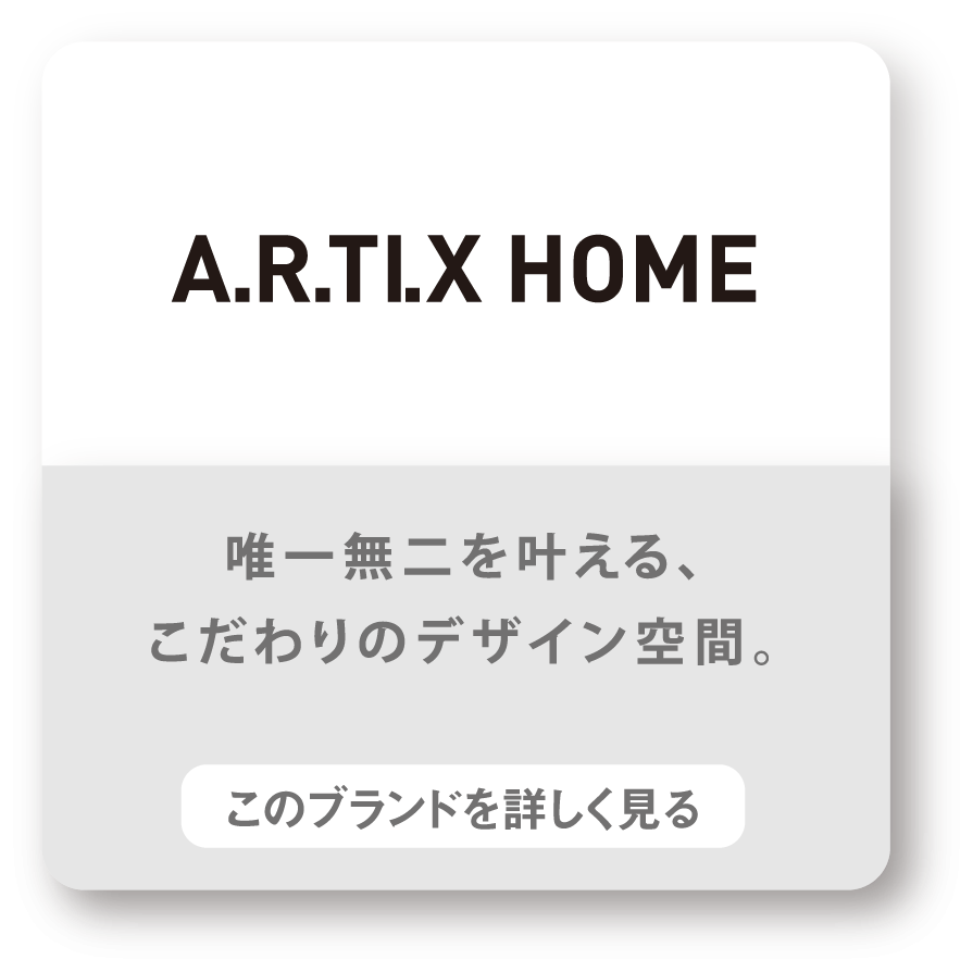 A.R.TI.X HOME　唯一無二を叶える、こだわりのデザイン空間。　このブランドを詳しく見る